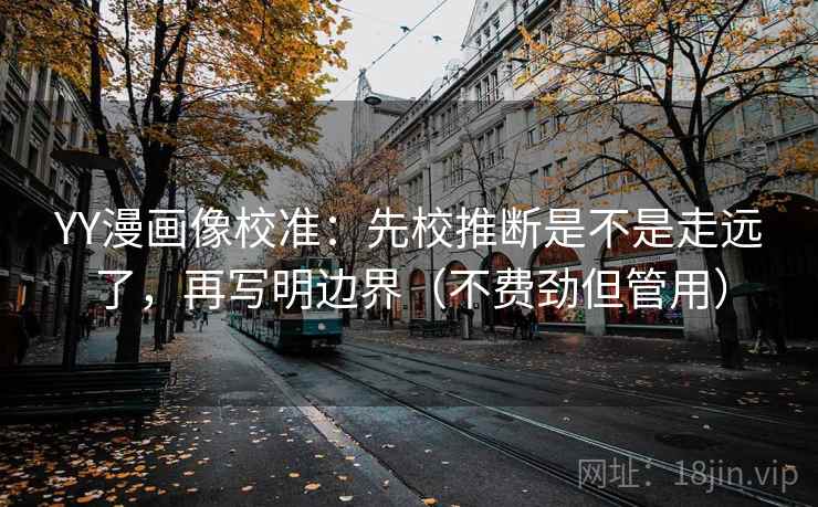 YY漫画像校准：先校推断是不是走远了，再写明边界（不费劲但管用）