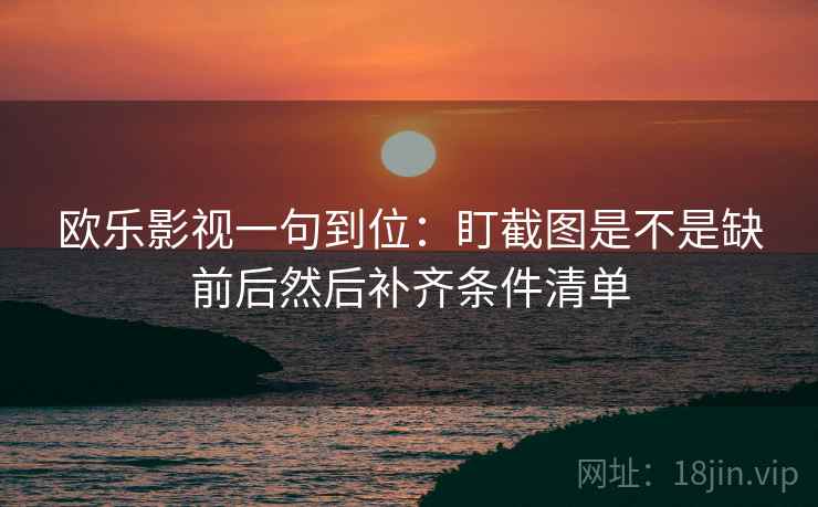 欧乐影视一句到位：盯截图是不是缺前后然后补齐条件清单
