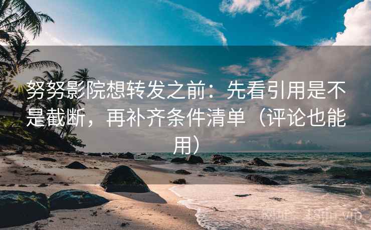 努努影院想转发之前：先看引用是不是截断，再补齐条件清单（评论也能用）