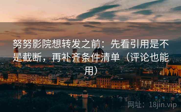 努努影院想转发之前：先看引用是不是截断，再补齐条件清单（评论也能用）
