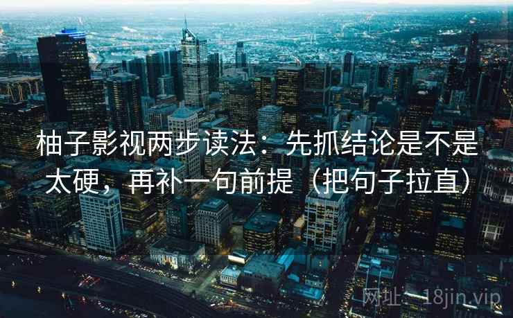 柚子影视两步读法：先抓结论是不是太硬，再补一句前提（把句子拉直）