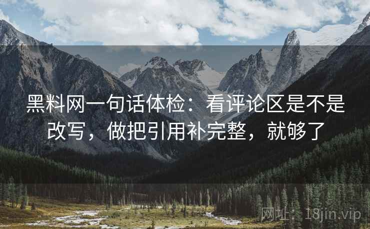 黑料网一句话体检：看评论区是不是改写，做把引用补完整，就够了