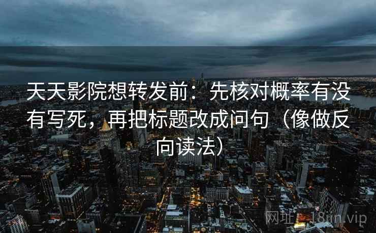 天天影院想转发前：先核对概率有没有写死，再把标题改成问句（像做反向读法）