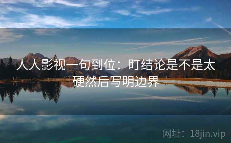 人人影视一句到位：盯结论是不是太硬然后写明边界