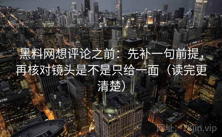 黑料网想评论之前：先补一句前提，再核对镜头是不是只给一面（读完更清楚）