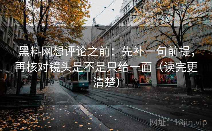 黑料网想评论之前：先补一句前提，再核对镜头是不是只给一面（读完更清楚）