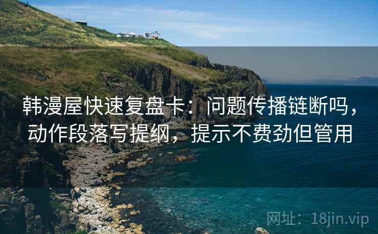 韩漫屋快速复盘卡：问题传播链断吗，动作段落写提纲，提示不费劲但管用