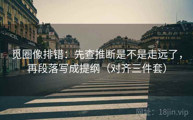 觅圈像排错：先查推断是不是走远了，再段落写成提纲（对齐三件套）