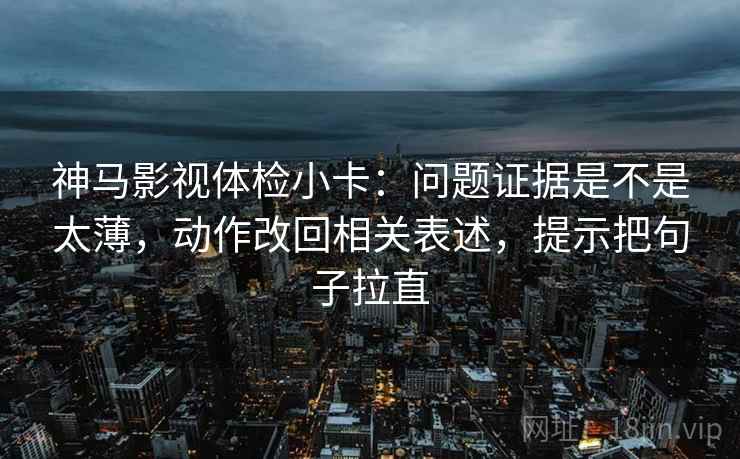神马影视体检小卡：问题证据是不是太薄，动作改回相关表述，提示把句子拉直