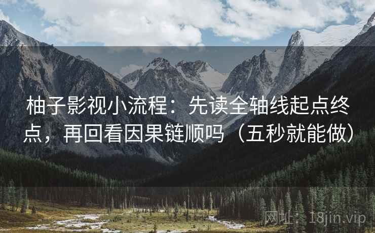 柚子影视小流程：先读全轴线起点终点，再回看因果链顺吗（五秒就能做）