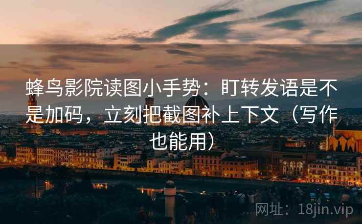 蜂鸟影院读图小手势：盯转发语是不是加码，立刻把截图补上下文（写作也能用）