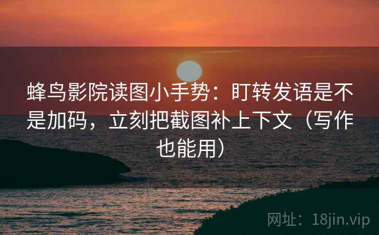 蜂鸟影院读图小手势：盯转发语是不是加码，立刻把截图补上下文（写作也能用）