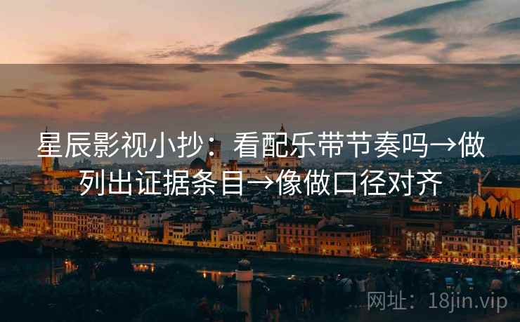 星辰影视小抄：看配乐带节奏吗→做列出证据条目→像做口径对齐