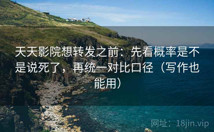 天天影院想转发之前：先看概率是不是说死了，再统一对比口径（写作也能用）