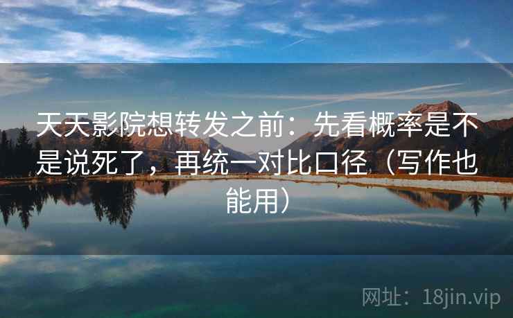 天天影院想转发之前：先看概率是不是说死了，再统一对比口径（写作也能用）