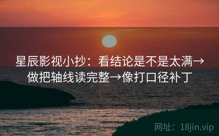 星辰影视小抄：看结论是不是太满→做把轴线读完整→像打口径补丁