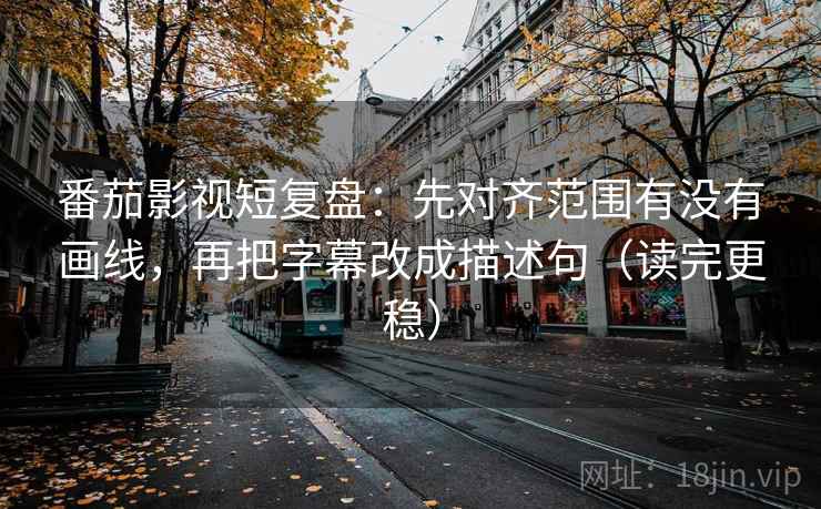番茄影视短复盘：先对齐范围有没有画线，再把字幕改成描述句（读完更稳）