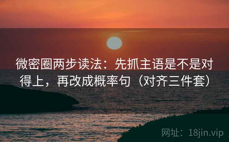 微密圈两步读法：先抓主语是不是对得上，再改成概率句（对齐三件套）