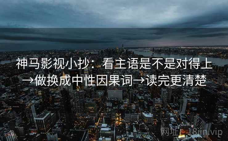 神马影视小抄：看主语是不是对得上→做换成中性因果词→读完更清楚