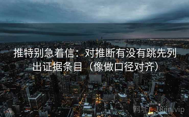 推特别急着信：对推断有没有跳先列出证据条目（像做口径对齐）