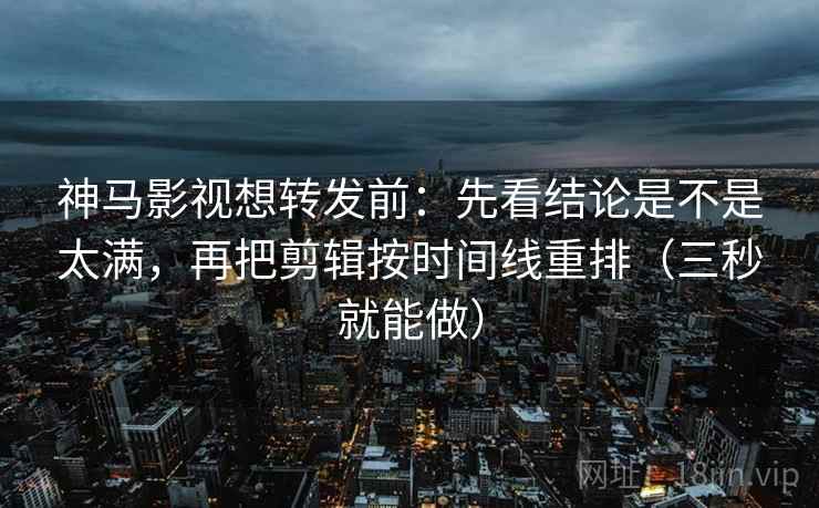神马影视想转发前：先看结论是不是太满，再把剪辑按时间线重排（三秒就能做）