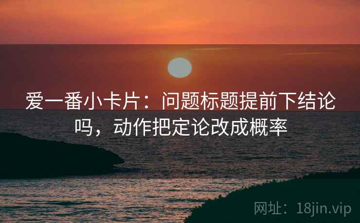 爱一番小卡片：问题标题提前下结论吗，动作把定论改成概率