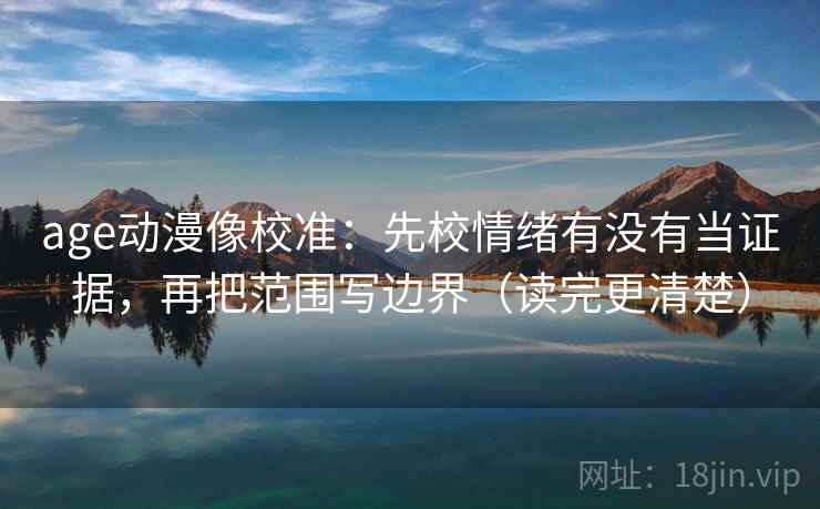 age动漫像校准：先校情绪有没有当证据，再把范围写边界（读完更清楚）
