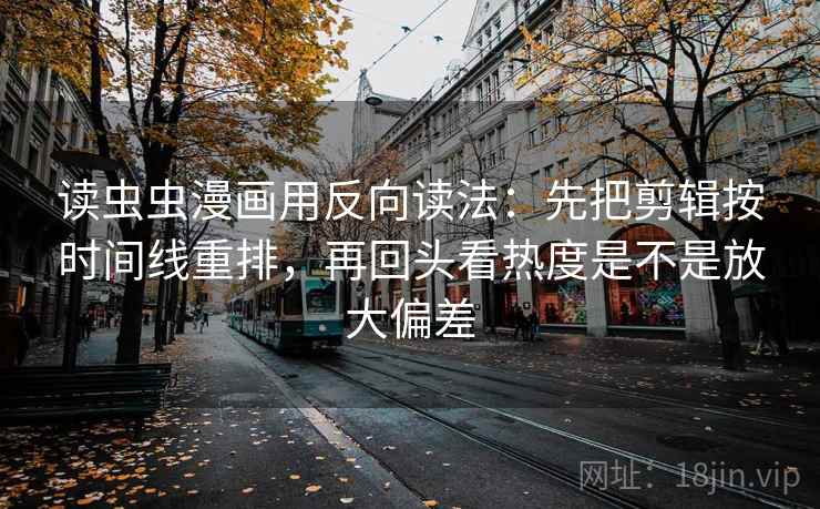 读虫虫漫画用反向读法：先把剪辑按时间线重排，再回头看热度是不是放大偏差