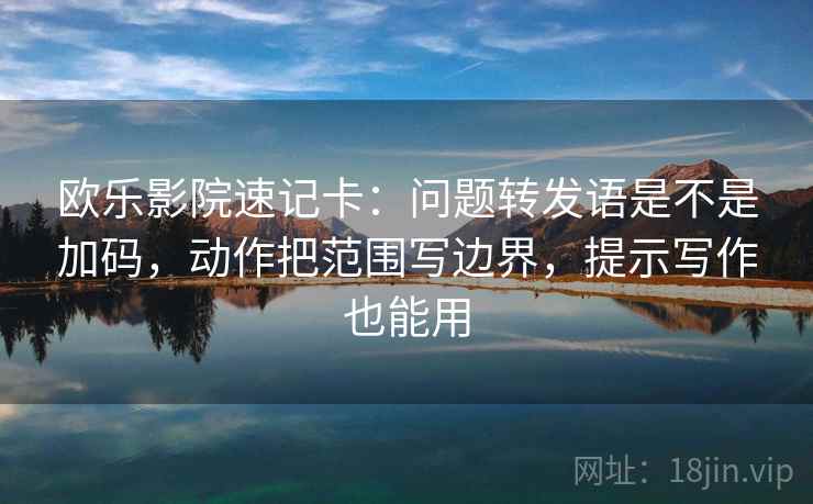 欧乐影院速记卡：问题转发语是不是加码，动作把范围写边界，提示写作也能用