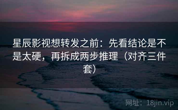 星辰影视想转发之前：先看结论是不是太硬，再拆成两步推理（对齐三件套）