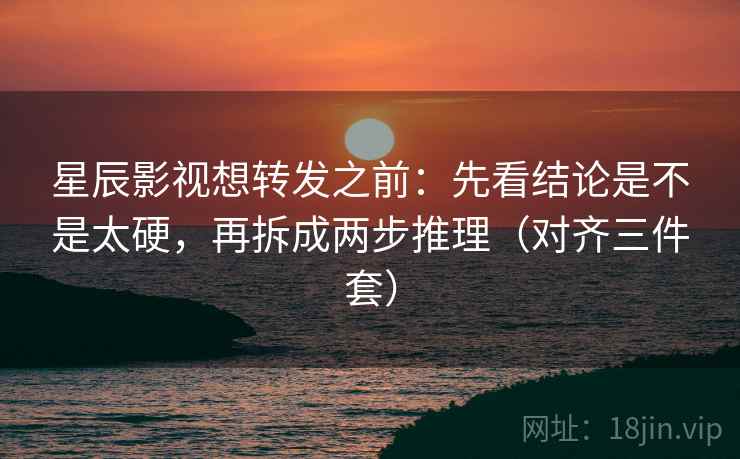 星辰影视想转发之前：先看结论是不是太硬，再拆成两步推理（对齐三件套）
