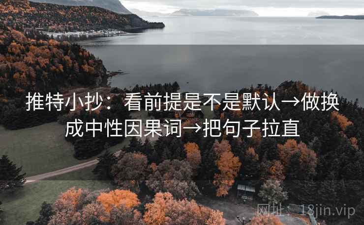 推特小抄：看前提是不是默认→做换成中性因果词→把句子拉直
