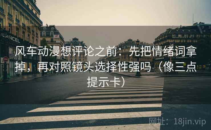 风车动漫想评论之前：先把情绪词拿掉，再对照镜头选择性强吗（像三点提示卡）
