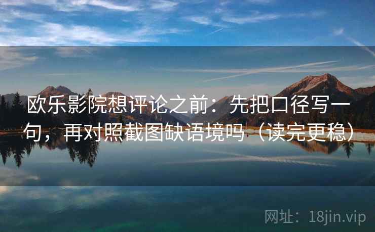 欧乐影院想评论之前：先把口径写一句，再对照截图缺语境吗（读完更稳）