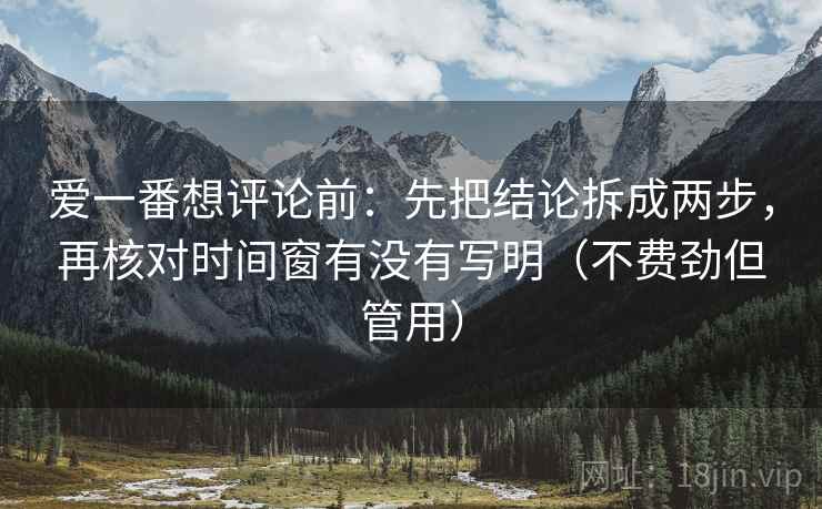 爱一番想评论前：先把结论拆成两步，再核对时间窗有没有写明（不费劲但管用）