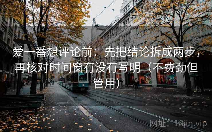 爱一番想评论前：先把结论拆成两步，再核对时间窗有没有写明（不费劲但管用）