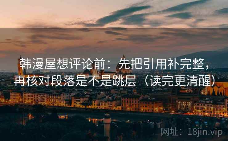 韩漫屋想评论前：先把引用补完整，再核对段落是不是跳层（读完更清醒）