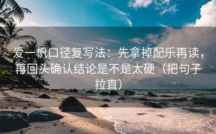 爱一帆口径复写法：先拿掉配乐再读，再回头确认结论是不是太硬（把句子拉直）