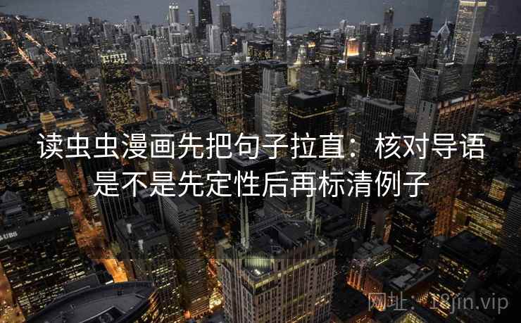 读虫虫漫画先把句子拉直：核对导语是不是先定性后再标清例子