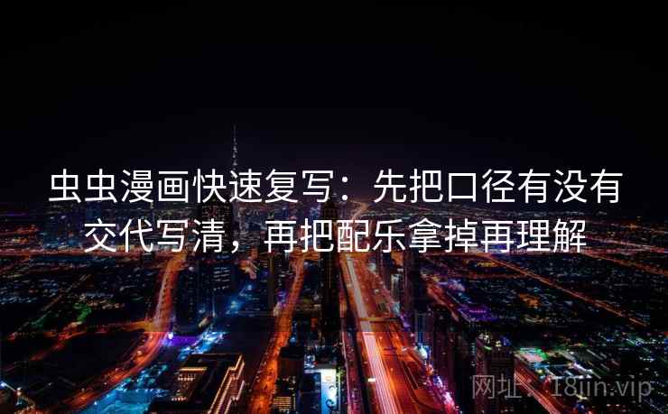 虫虫漫画快速复写：先把口径有没有交代写清，再把配乐拿掉再理解