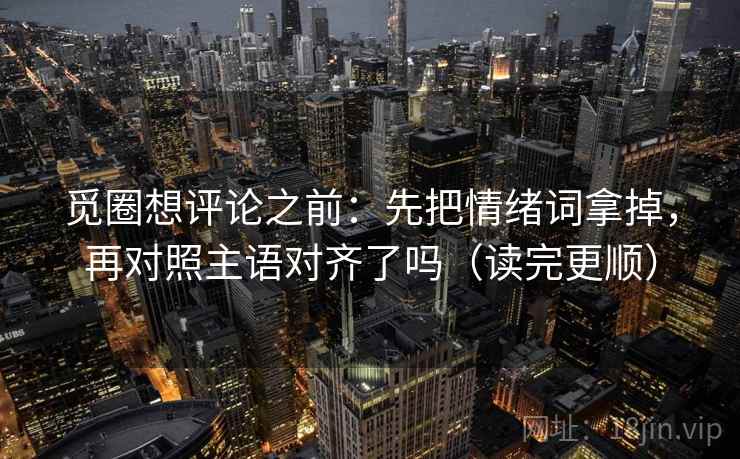 觅圈想评论之前：先把情绪词拿掉，再对照主语对齐了吗（读完更顺）