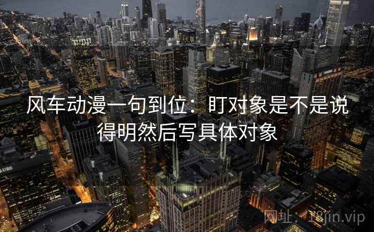 风车动漫一句到位：盯对象是不是说得明然后写具体对象