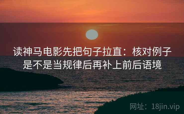 读神马电影先把句子拉直：核对例子是不是当规律后再补上前后语境