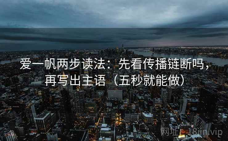 爱一帆两步读法：先看传播链断吗，再写出主语（五秒就能做）