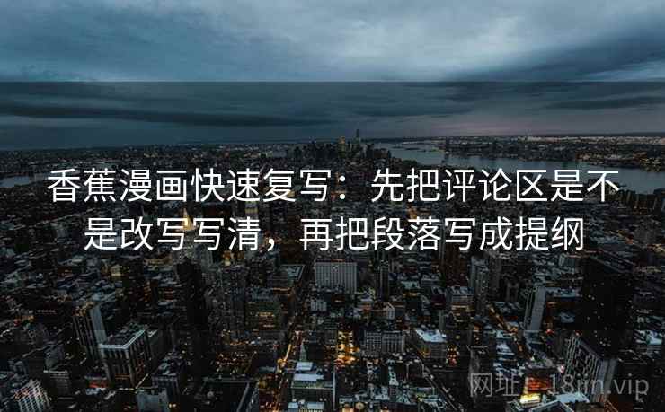 香蕉漫画快速复写：先把评论区是不是改写写清，再把段落写成提纲