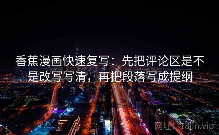 香蕉漫画快速复写：先把评论区是不是改写写清，再把段落写成提纲