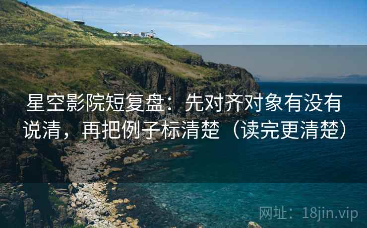 星空影院短复盘：先对齐对象有没有说清，再把例子标清楚（读完更清楚）