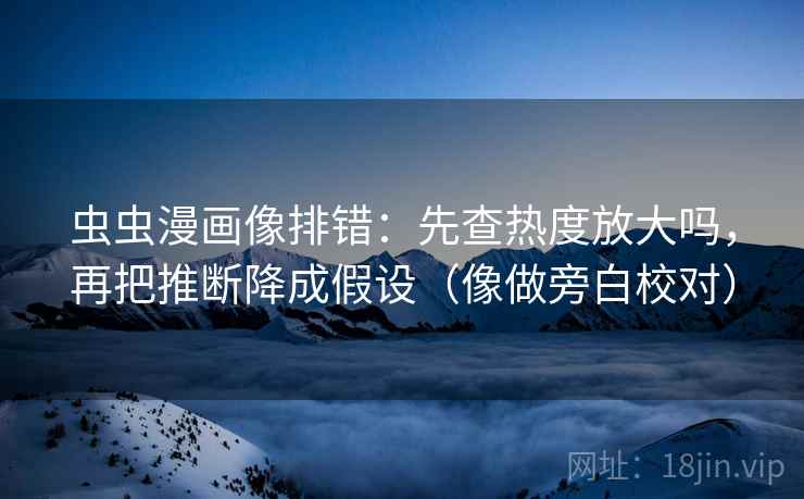 虫虫漫画像排错：先查热度放大吗，再把推断降成假设（像做旁白校对）
