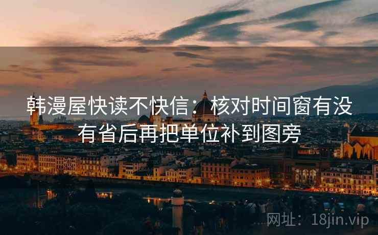 韩漫屋快读不快信：核对时间窗有没有省后再把单位补到图旁
