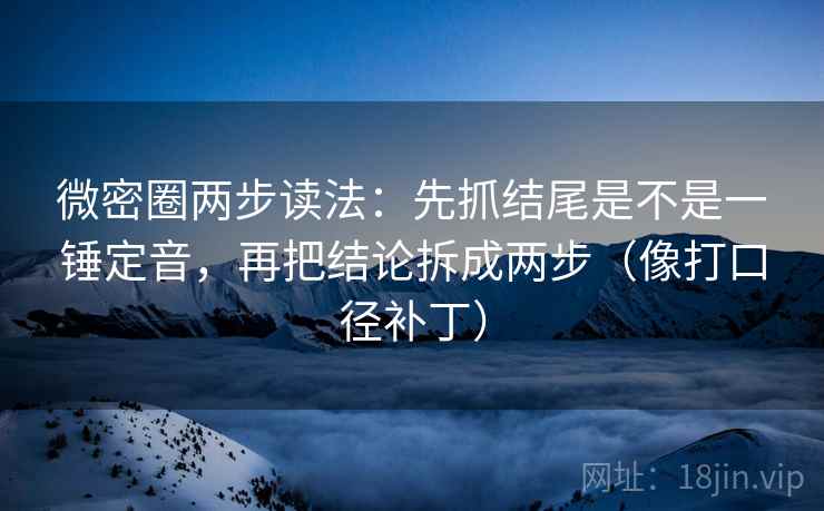 微密圈两步读法：先抓结尾是不是一锤定音，再把结论拆成两步（像打口径补丁）